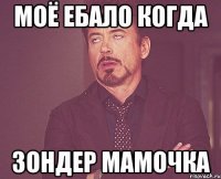 моё ебало когда зондер мамочка