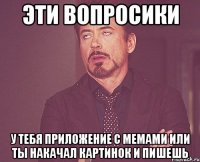 Эти вопросики У тебя приложение с мемами или ты накачал картинок и пишешь
