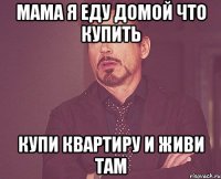 Мама я еду домой что купить купи квартиру и живи там