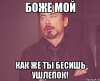 Боже Мой Как же ты бесишь ушлепок!