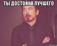 Ты достойна лучшего 