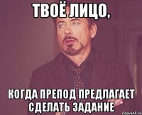 ТВОЁ ЛИЦО, КОГДА ПРЕПОД ПРЕДЛАГАЕТ СДЕЛАТЬ ЗАДАНИЕ