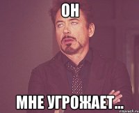 Он мне угрожает...