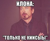 Илона: "ТОЛЬКО НЕ КИИСЫЫ"