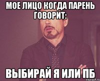 Мое лицо когда парень говорит: Выбирай я или ПБ