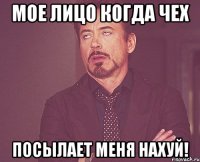 Мое лицо когда Чех Посылает меня нахуй!