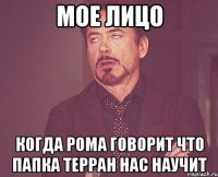 Мое лицо когда Рома говорит что папка терран нас научит