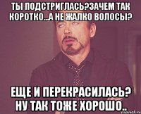 Ты подстриглась?зачем так коротко...а не жалко волосы? Еще и перекрасилась? Ну так тоже хорошо..