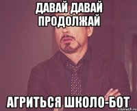 давай давай продолжай агриться школо-бот