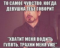 ТО САМОЕ ЧУВСТВО, КОГДА ДЕВУШКА ТЕБЕ ГОВОРИТ "ХВАТИТ МЕНЯ ВОДИТЬ ГУЛЯТЬ, ТРАХНИ МЕНЯ УЖЕ"