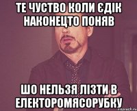те чуство коли Єдік наконецто поняв шо нельзя лізти в електоромясорубку