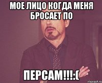 мое лицо когда меня бросает по персам!!!:(
