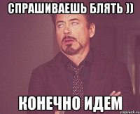 Спрашиваешь блять )) Конечно идем