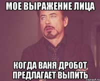 Мое выражение лица когда Ваня Дробот предлагает выпить