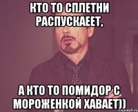 Кто то сплетни распускаеет, а кто то помидор с мороженкой хавает))