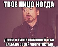 Твое лицо когда девка с тупой фамилией тебя заебала своей упоротостью