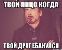 Твой лицо когда Твой друг ебанулся