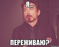 Я... Переживаю?