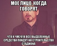 МОЕ ЛИЦО, КОГДА ГОВОРЯТ ЧТО К ЧМ2018 ВСЕ ВЫДЕЛЕННЫЕ СРЕДСТВА ПОЙДУТ НА СТРОИТЕЛЬСТВО СТАДИОНА