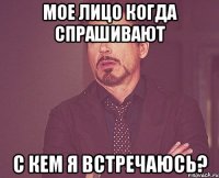 Мое лицо когда спрашивают с кем я встречаюсь?