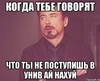 когда тебе говорят что ты не поступишь в унив ай нахуй