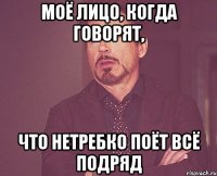 Моё лицо, когда говорят, что Нетребко поёт всё подряд