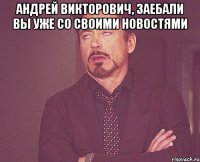 Андрей Викторович, заебали вы уже со своими новостями 