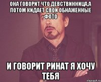 Она говорит что девствинница,а потом кидает свои обнаженные фото и говорит ринат я хочу тебя