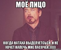 Моё лицо когда Натаха выделуетсься, и не хочет напечь мне пасочек:)))))