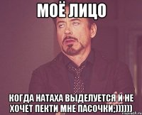 Моё лицо когда Натаха выделуется и не хочет пекти мне пасочки;))))))