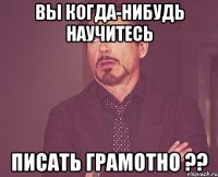 Вы когда-нибудь научитесь писать грамотно ??