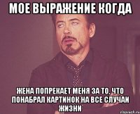 Мое выражение когда Жена попрекает меня за то, что понабрал картинок на все случаи жизни