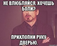 не влюбляйся. хочешь боли? прихлопни руку дверью.