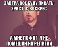 завтра все буду писать: христос воскрес а мне пофиг. я не помешан на религии