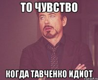 то чувство когда тавченко идиот