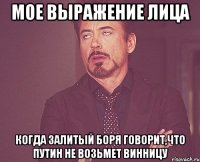 мое выражение лица когда залитый Боря говорит,что Путин не возьмет Винницу