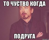 То чуство когда подруга