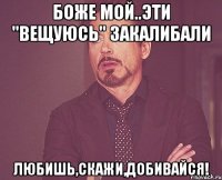 Боже мой..эти "вещуюсь" закалибали Любишь,скажи,добивайся!