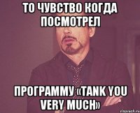 то чувство когда посмотрел Программу «Tank you very much»