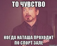 То чувство Когда Наташа проходит по спорт зале