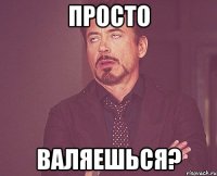 Просто валяешься?