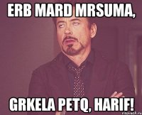 erb mard mrsuma, grkela petq, harif!