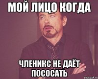 Мой лицо когда Членикс не даёт пососать