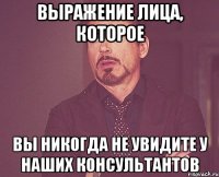 Выражение лица, которое вы никогда не увидите у наших консультантов