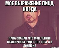 Мое выражение лица, когда Папа сказал, что моя летняя стажировка будет не в США, а в Лондоне