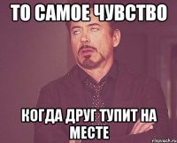 То самое чувство Когда друг тупит на месте