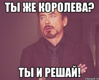 Ты же королева? Ты и решай!