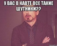 У вас в кавте все такие шутники?? 