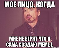 Мое лицо, когда Мне не верят что я сама создаю мемы.