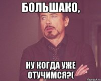 Большако, ну когда уже отучимся?(